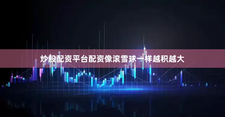 炒股配资平台配资像滚雪球一样越积越大