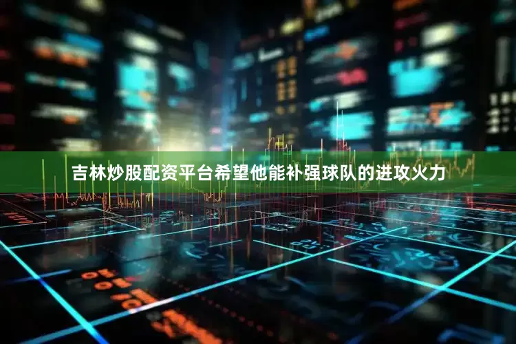 吉林炒股配资平台希望他能补强球队的进攻火力
