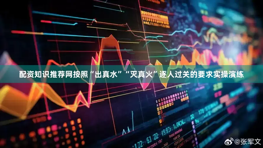 配资知识推荐网按照“出真水”“灭真火”逐人过关的要求实操演练