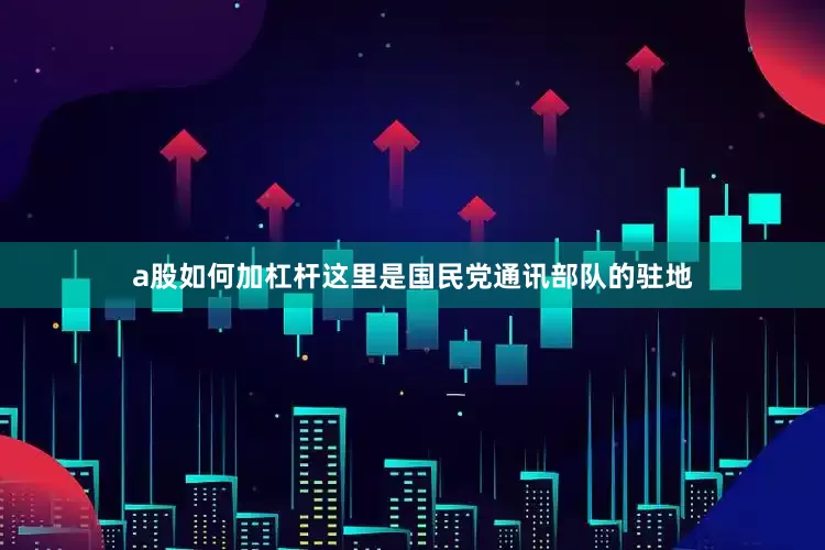 a股如何加杠杆这里是国民党通讯部队的驻地
