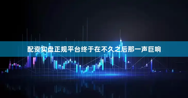 配资实盘正规平台终于在不久之后那一声巨响