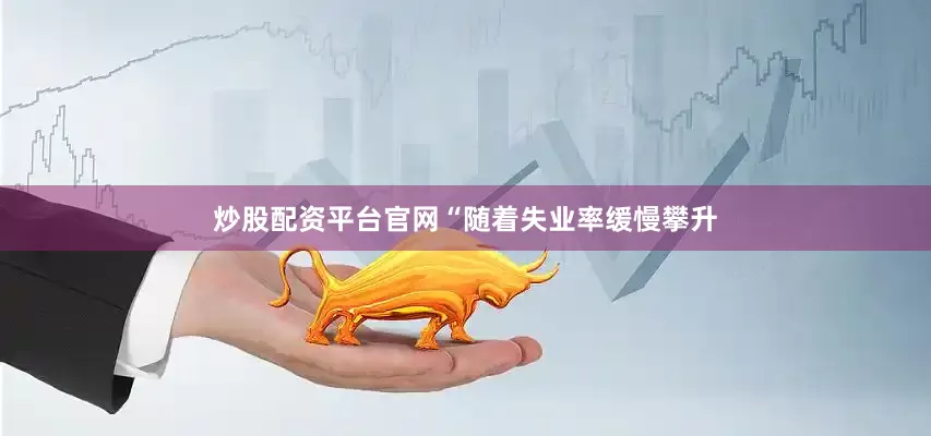 炒股配资平台官网　　“随着失业率缓慢攀升
