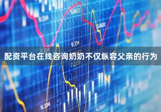 配资平台在线咨询奶奶不仅纵容父亲的行为