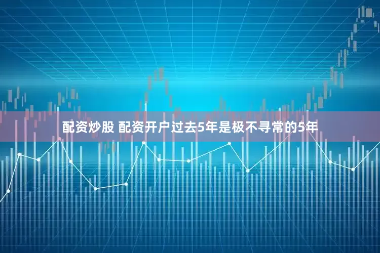配资炒股 配资开户过去5年是极不寻常的5年