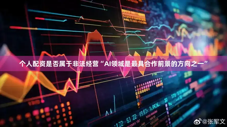 个人配资是否属于非法经营“AI领域是最具合作前景的方向之一”