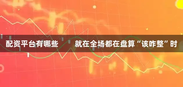 配资平台有哪些        就在全场都在盘算“该咋整”时