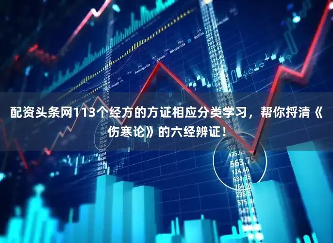 配资头条网113个经方的方证相应分类学习，帮你捋清《伤寒论》的六经辨证！