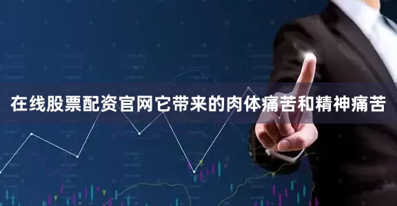 在线股票配资官网它带来的肉体痛苦和精神痛苦