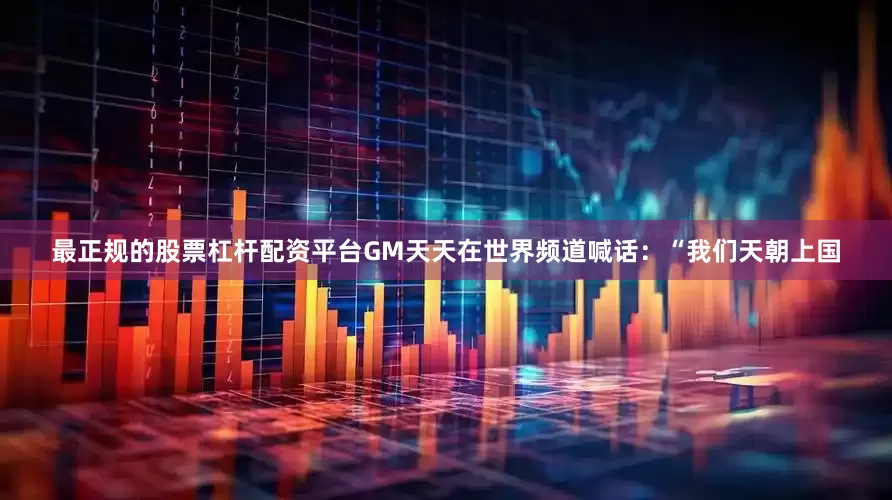 最正规的股票杠杆配资平台GM天天在世界频道喊话：“我们天朝上国