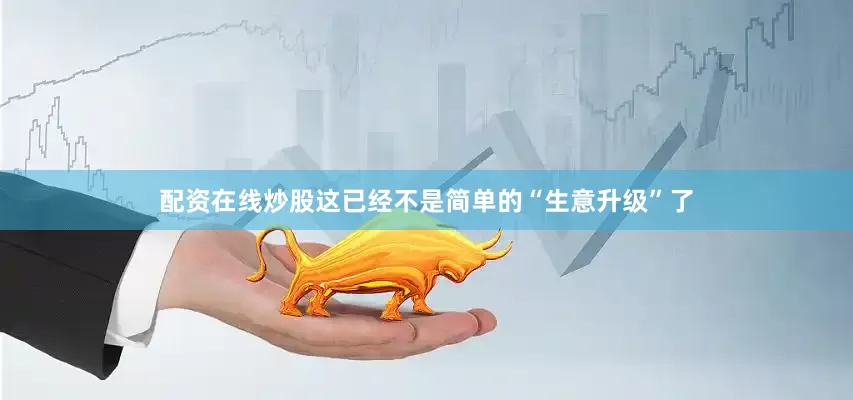 配资在线炒股这已经不是简单的“生意升级”了