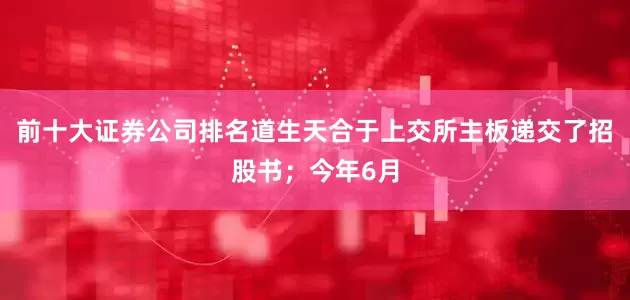 前十大证券公司排名道生天合于上交所主板递交了招股书；今年6月