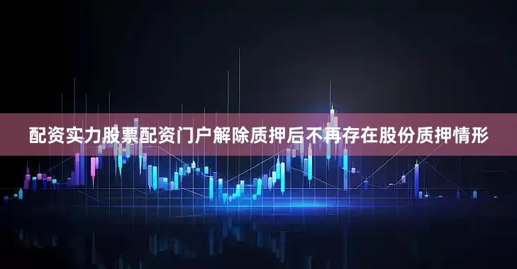 配资实力股票配资门户解除质押后不再存在股份质押情形