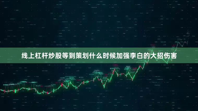 线上杠杆炒股等到策划什么时候加强李白的大招伤害