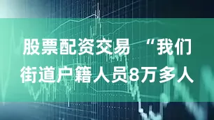 股票配资交易  “我们街道户籍人员8万多人