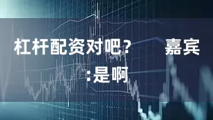 杠杆配资对吧? 嘉宾:是啊