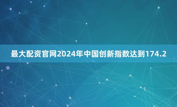 最大配资官网2024年中国创新指数达到174.2